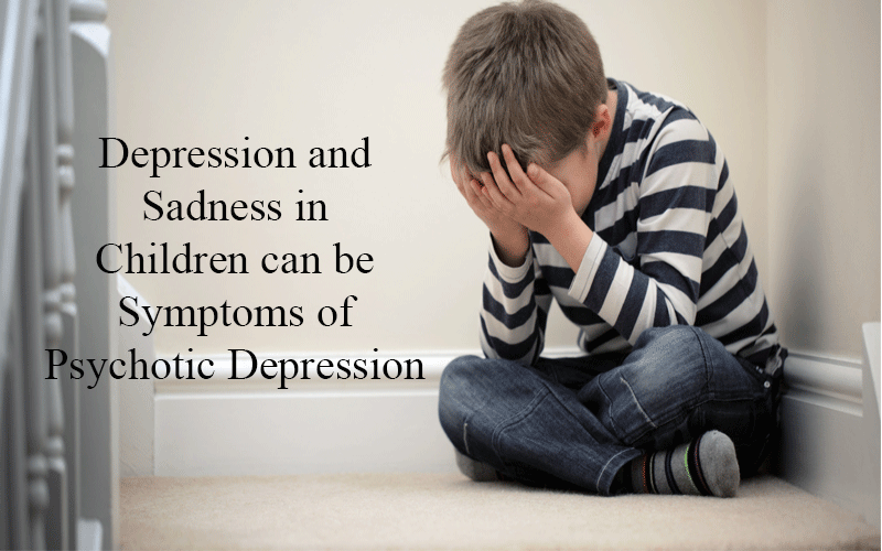 Depression and Sadness in Children can be Symptoms of Psychotic Depression
