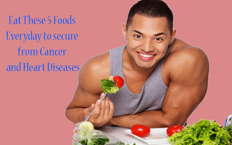 Eat These 5 Foods Everyday to secure from Cancer and Heart Diseases