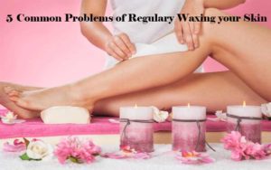 5 Common Problems of Regulary Waxing your Skin