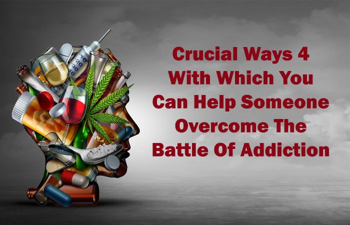 4 Crucial Ways With Which You Can Help Someone Overcome The Battle Of Addiction