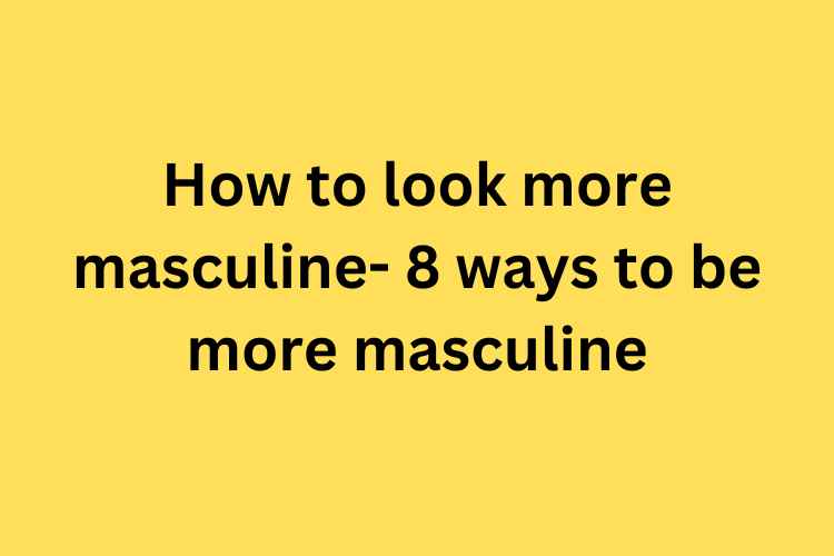 How to look more masculine- 8 ways to be more masculine